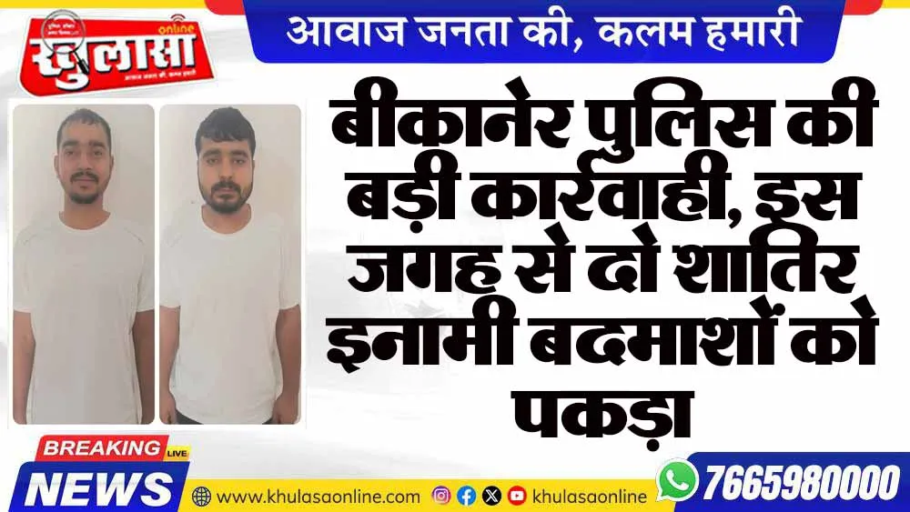 बीकानेर पुलिस की बड़ी कार्रवाही, इस जगह से दो शातिर इनामी बदमाशों को पकड़ा
