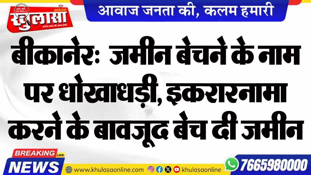 बीकानेर:  जमीन बेचने के नाम पर  धोखाधड़ी, इकरारनामा करने के बावजूद बेच दी जमीन