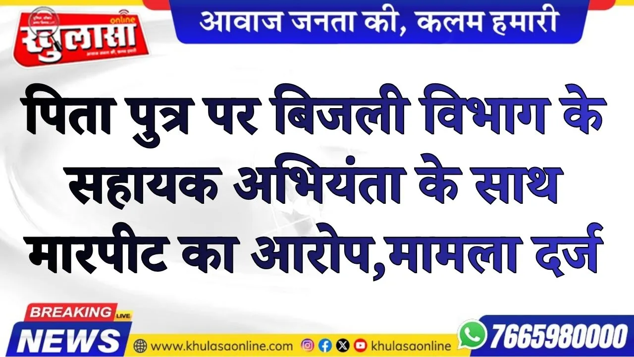 पिता पुत्र पर बिजली विभाग के सहायक अभियंता के साथ मारपीट का आरोप,  मामला दर्ज