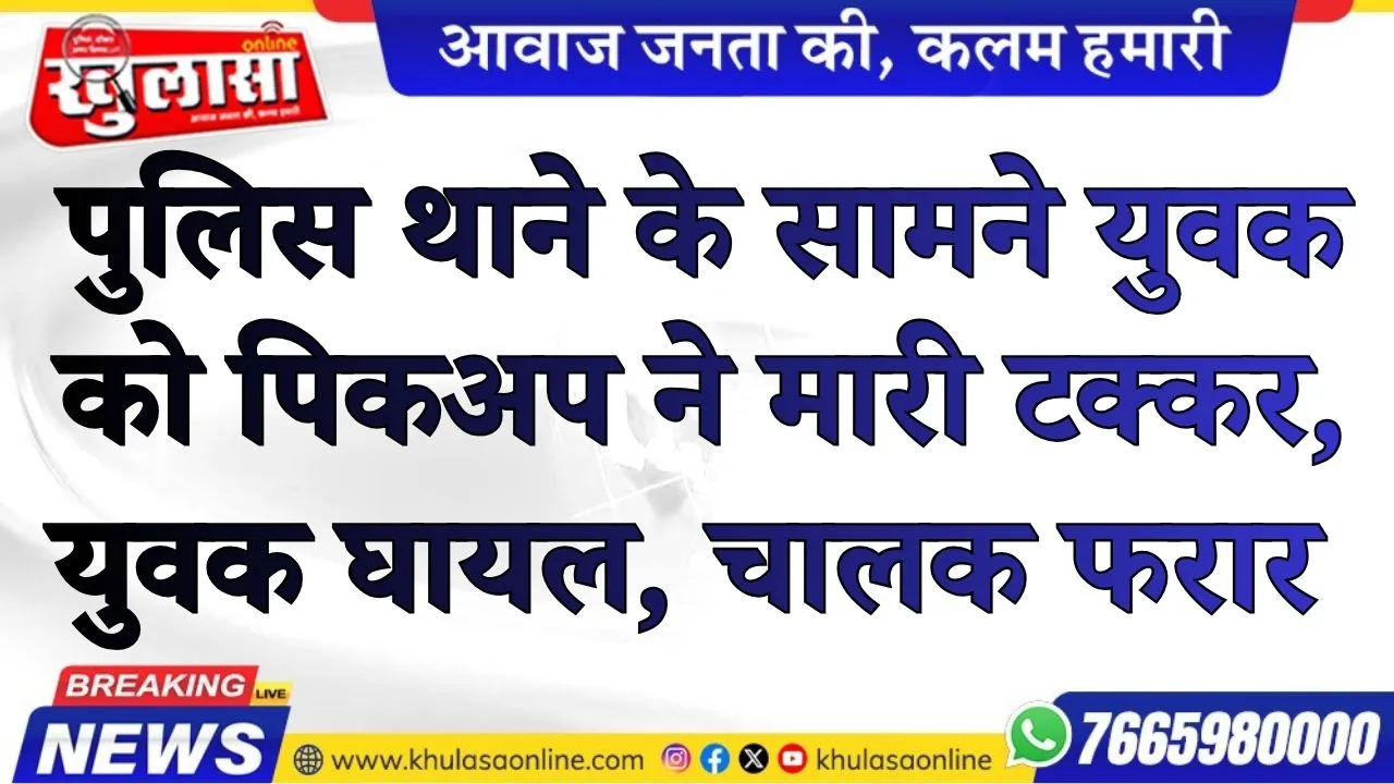 पुलिस थाने के सामने युवक को पिकअप ने मारी टक्कर, युवक घायल, चालक फरार