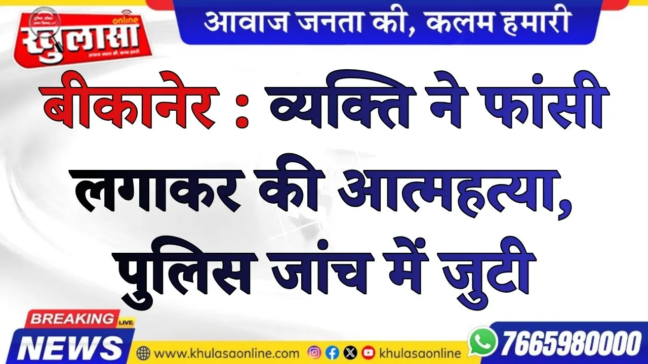बीकानेर : व्यक्ति ने फांसी लगाकर की आत्महत्या, पुलिस जांच में जुटी