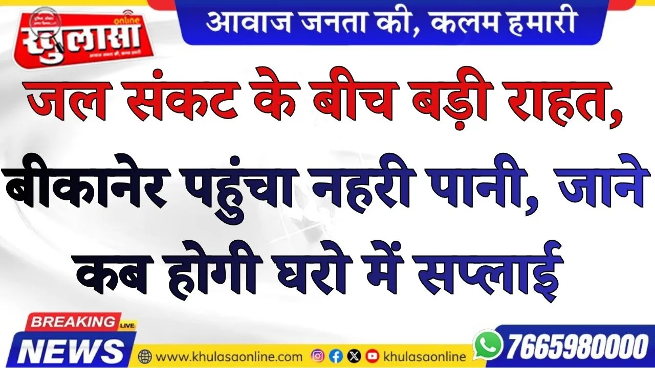 जल संकट के बीच बड़ी राहत, बीकानेर पहुंचा नहरी पानी, जाने कब होगी घरो में सप्लाई