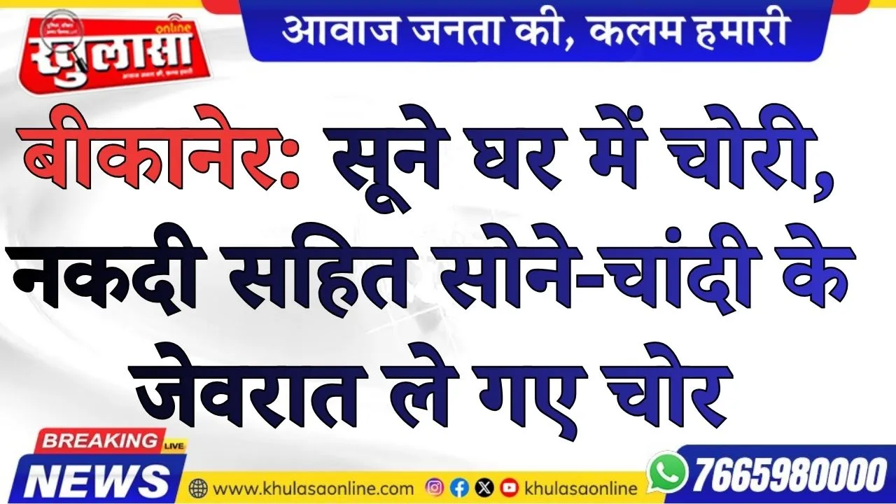 बीकानेर: सूने घर में चोरी, नकदी सहित सोने-चांदी के जेवरात ले गए चोर