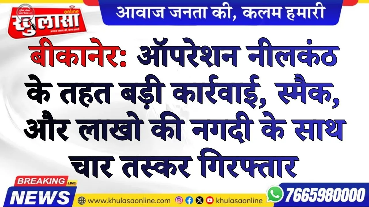 बीकानेर: ऑपरेशन नीलकंठ के तहत बड़ी कार्रवाई, स्मैक, और लाखो की नगदी के साथ चार तस्कर गिरफ्तार