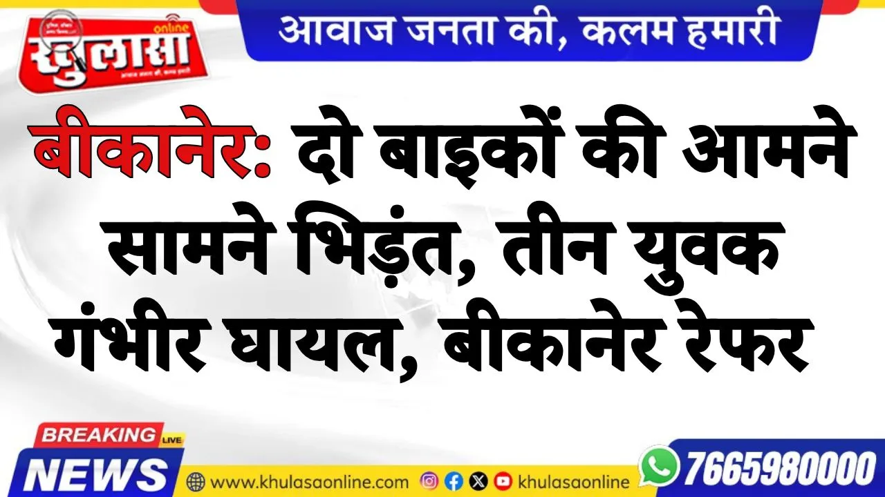 बीकानेर: दो बाइकों की आमने सामने भिड़ंत, तीन युवक गंभीर घायल, बीकानेर रेफर