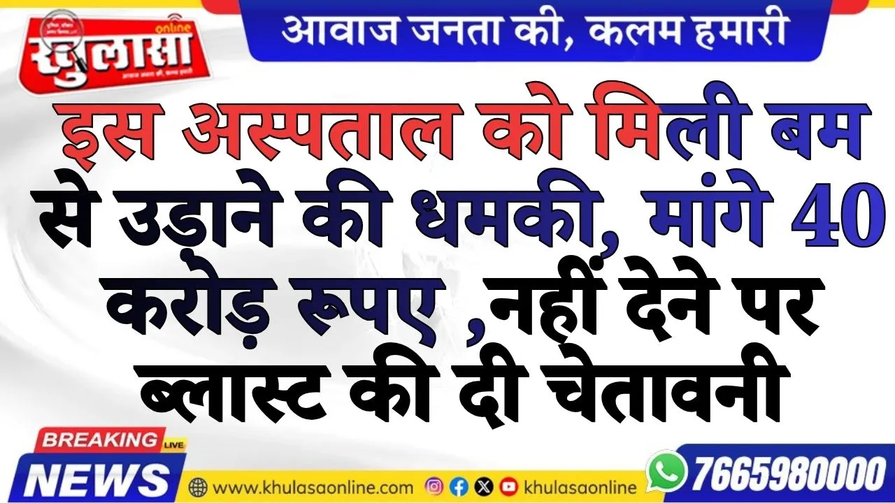 इस अस्पताल को मिली बम से उड़ाने की धमकी, मांगे 40 करोड़ रूपए ,नहीं देने पर ब्लास्ट की दी चेतावनी
