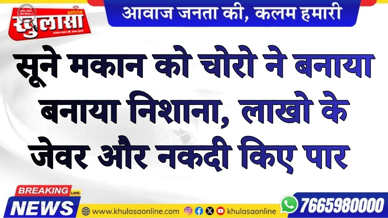 सूने मकान को चोरो ने बनाया बनाया निशाना, लाखो के जेवर और नकदी किए पार
