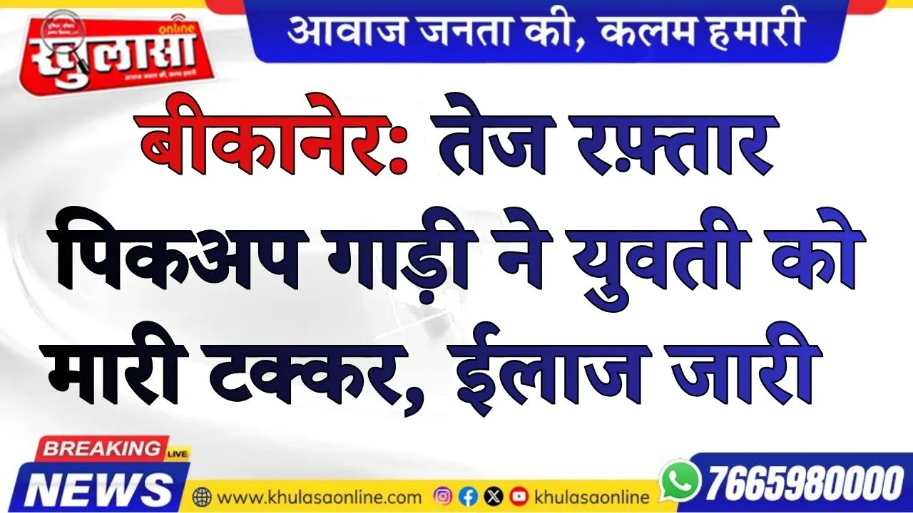 बीकानेर: तेज रफ़्तार  पिकअप गाड़ी ने युवती को मारी टक्कर, ईलाज जारी