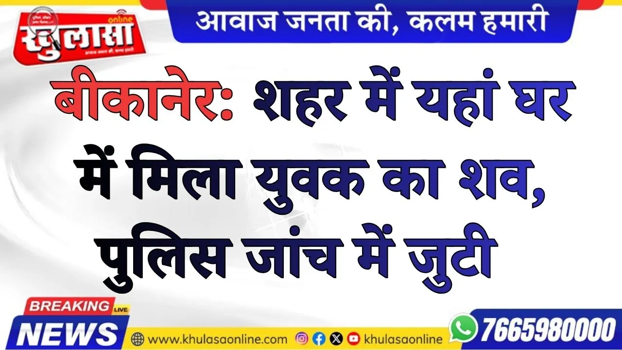 बीकानेर: शहर में यहां घर में मिला युवक का शव, पुलिस जांच में जुटी