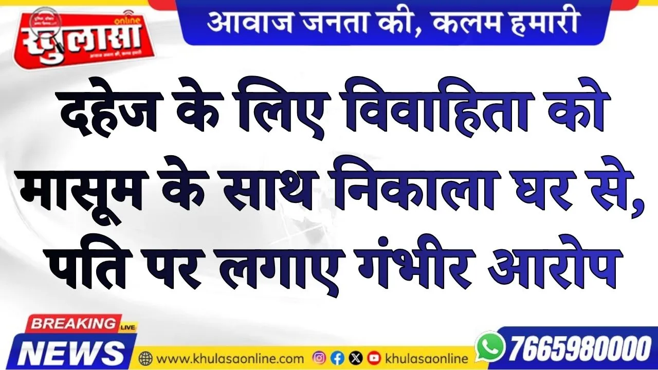दहेज के लिए विवाहिता को मासूम के साथ निकाला घर से, पति पर लगाए गंभीर आरोप.
