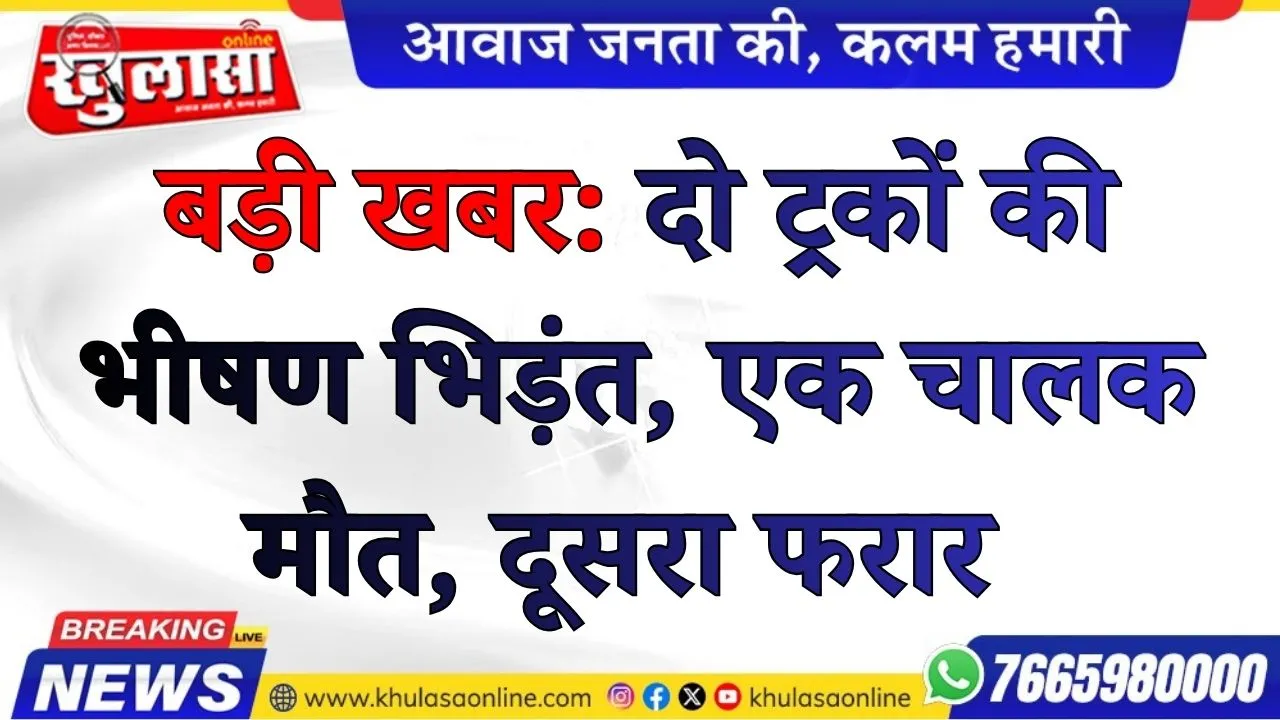 बड़ी खबर: दो ट्रकों की भीषण भिड़ंत, एक चालक मौत, दूसरा फरार