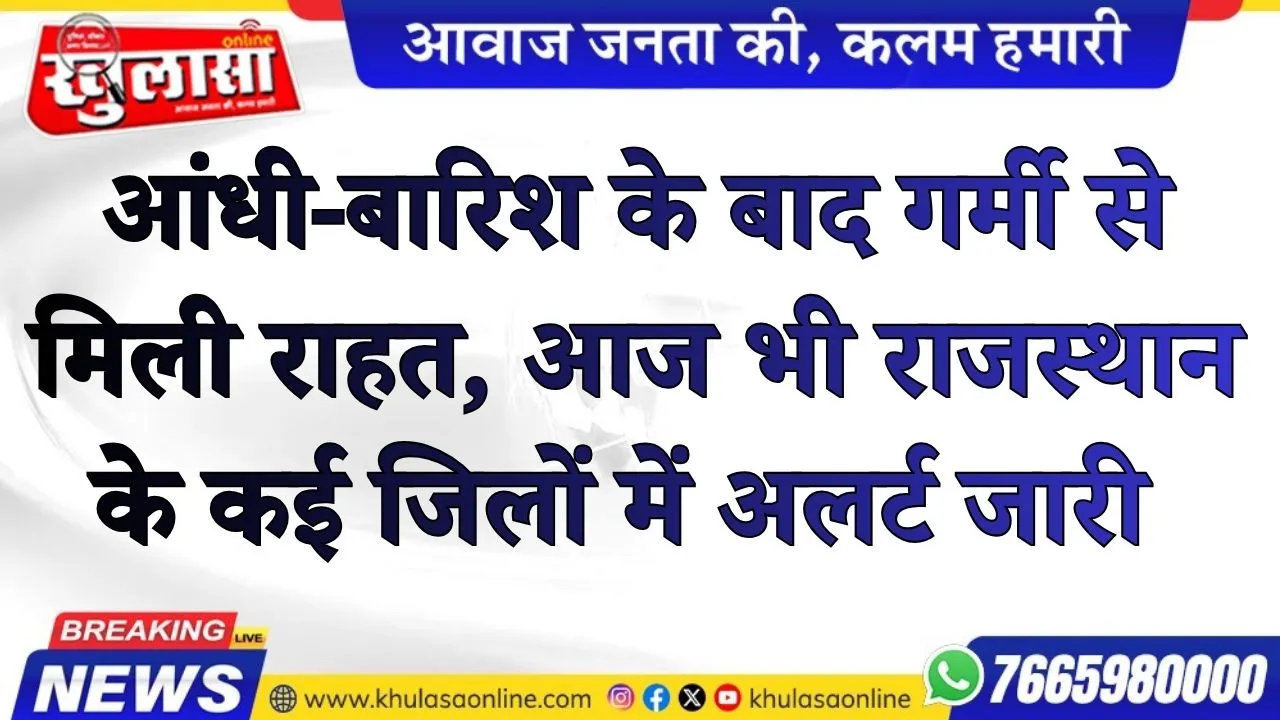 आंधी-बारिश के  बाद गर्मी से मिली राहत, आज भी राजस्थान के कई जिलों में अलर्ट जारी