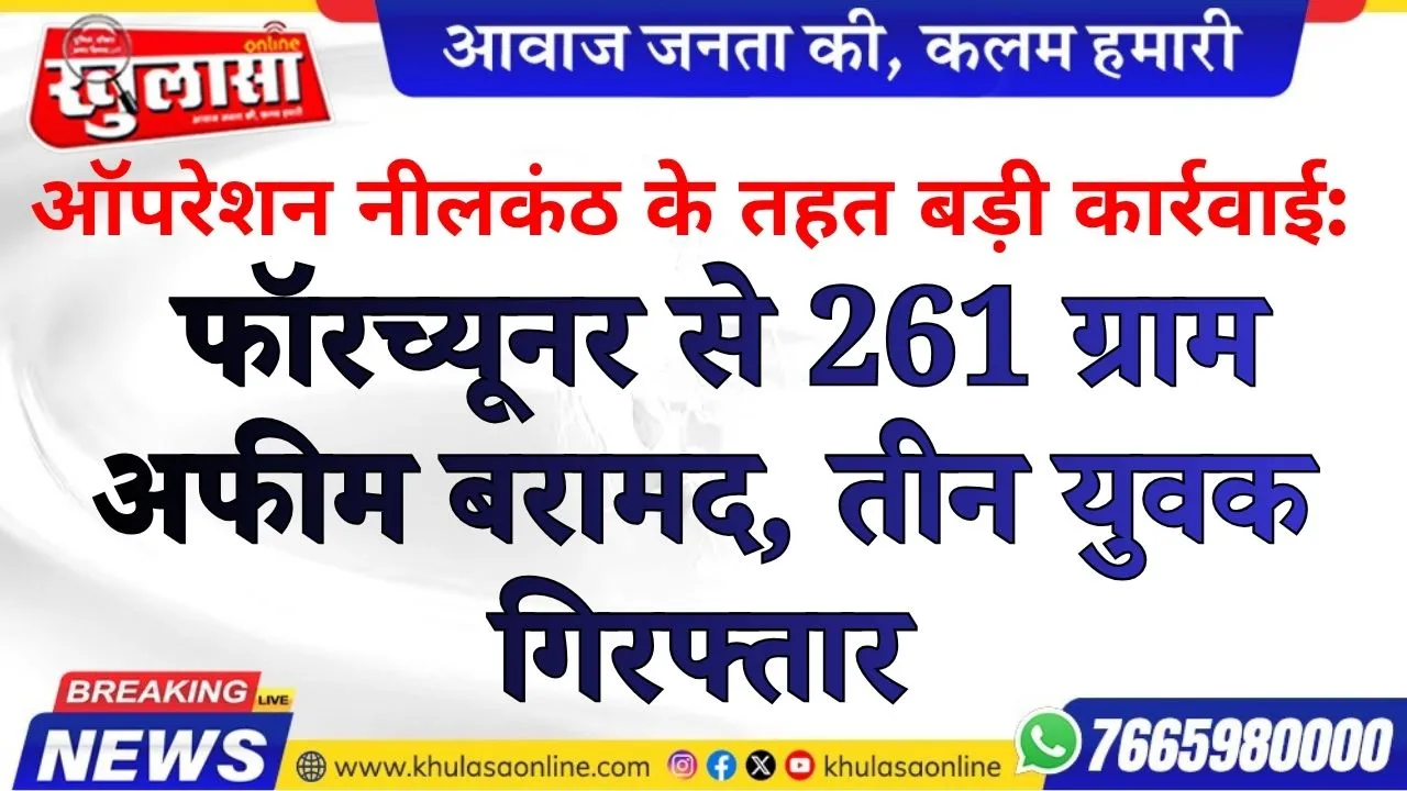 ऑपरेशन नीलकंठ के तहत बड़ी कार्रवाई: फॉरच्यूनर से 261 ग्राम अफीम बरामद, तीन युवक गिरफ्तार