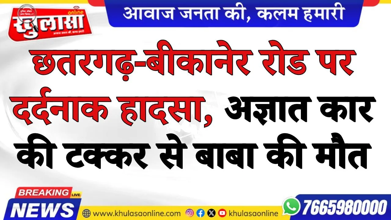 छतरगढ़-बीकानेर रोड पर दर्दनाक हादसा, अज्ञात कार की टक्कर से बाबा की मौत