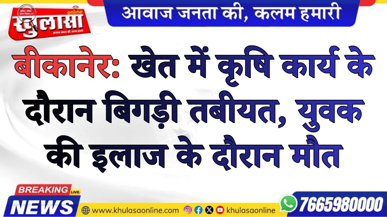 बीकानेर: खेत में कृषि कार्य के दौरान बिगड़ी तबीयत, युवक की इलाज के दौरान मौत