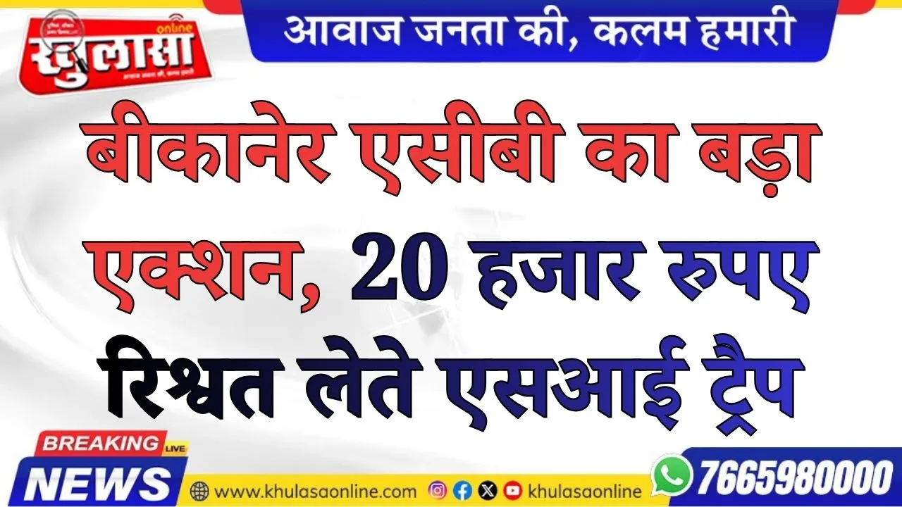 बीकानेर एसीबी का बड़ा एक्शन, 20 हजार रुपए रिश्वत लेते एसआई ट्रैप