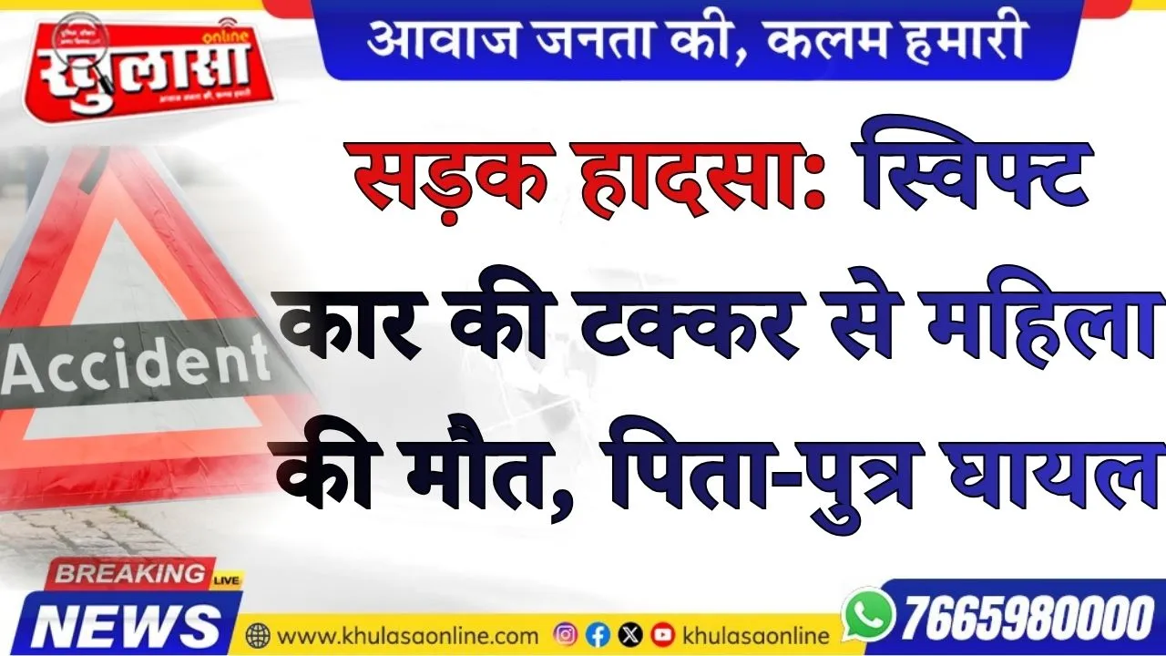 सड़क हादसा: स्विफ्ट कार की टक्कर से महिला की मौत, पिता-पुत्र घायल