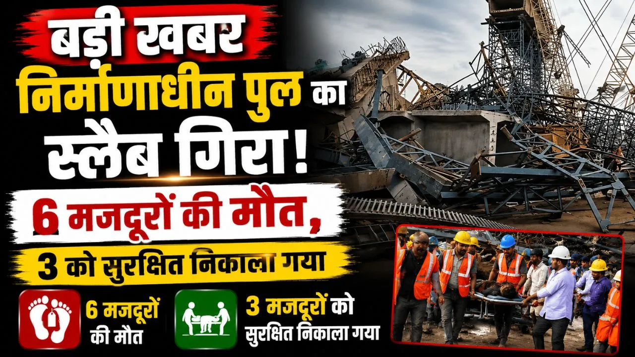 बड़ी खबर: निर्माणाधीन पुल का स्लैब गिरा, 6 मजदूरों की मौत, 3 को सुरक्षित निकाला गया