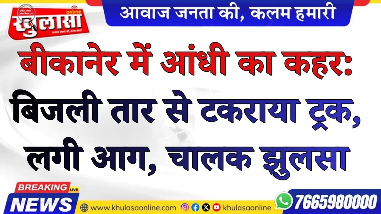 बीकानेर में आंधी का कहर: बिजली तार से टकराया ट्रक, लगी आग, चालक झुलसा