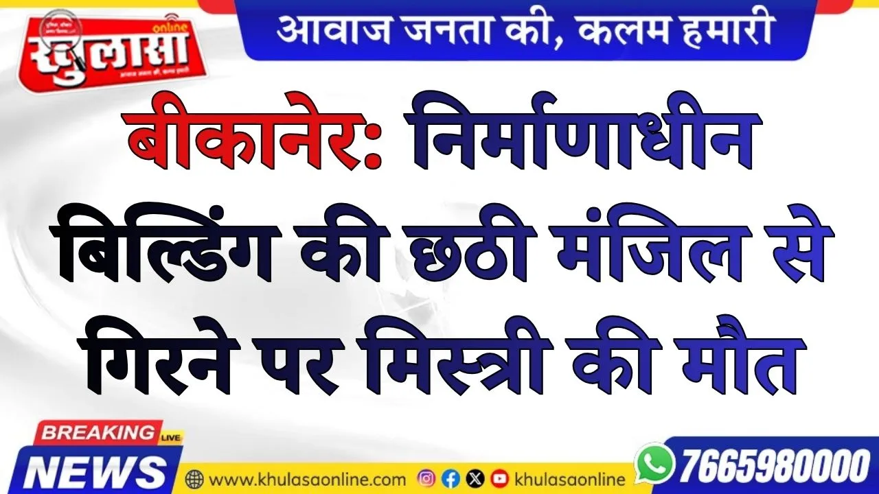 बीकानेर: निर्माणाधीन बिल्डिंग की छठी मंजिल से गिरने पर मिस्त्री की मौत