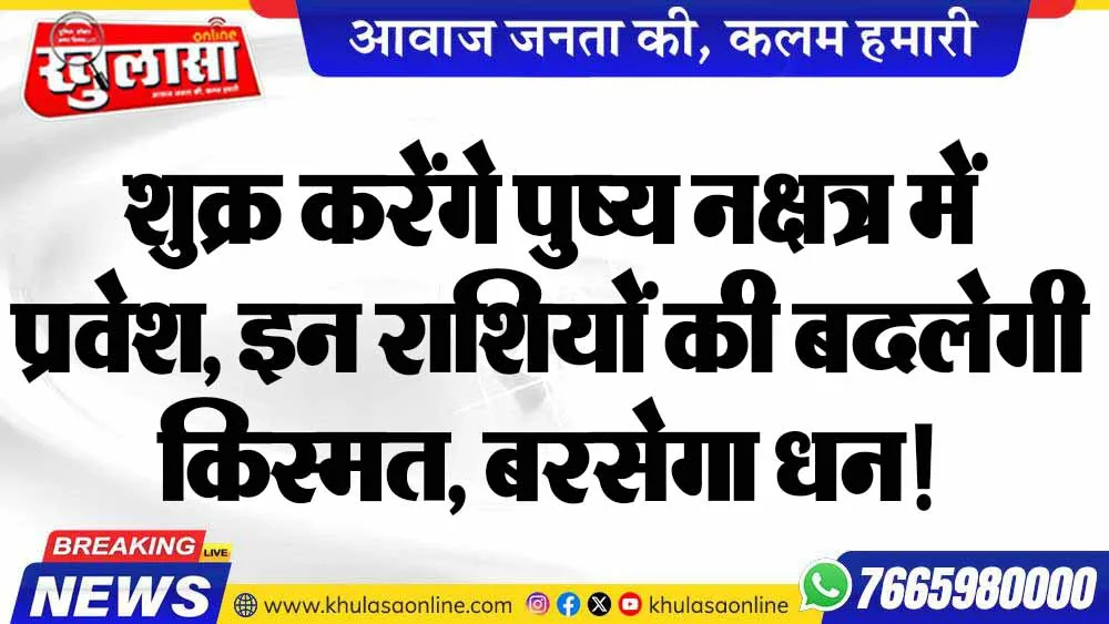शुक्र करेंगे पुष्य नक्षत्र में प्रवेश, इन राशियों की बदलेगी किस्मत, बरसेगा धन!