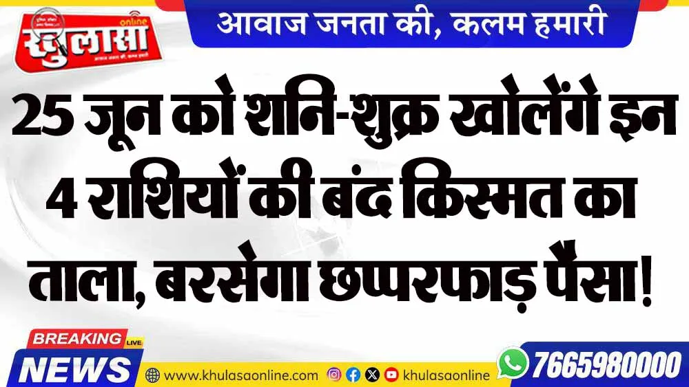 25 जून को शनि-शुक्र खोलेंगे इन 4 राशियों की बंद किस्मत का ताला, बरसेगा छप्परफाड़ पैसा!