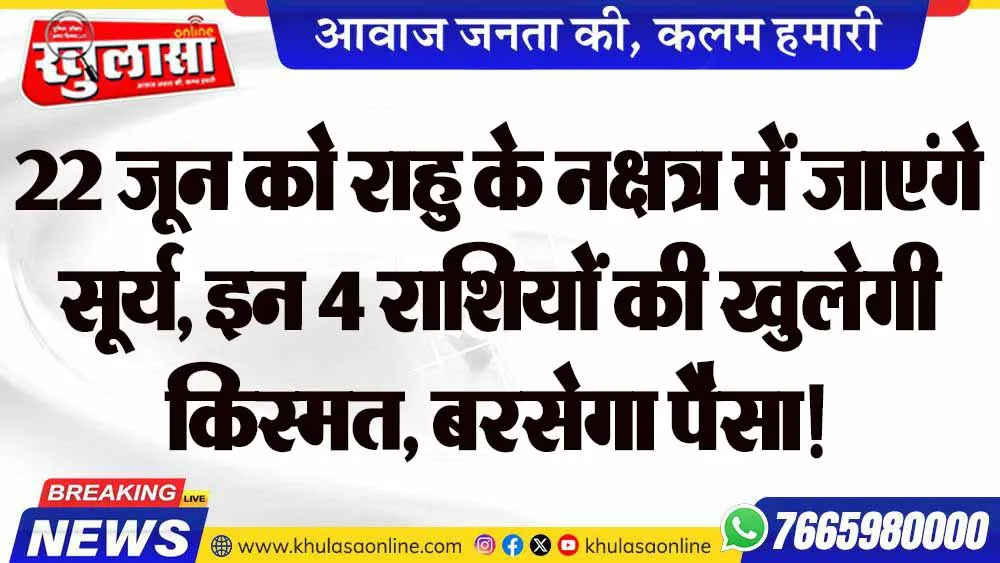 22 जून को राहु के नक्षत्र में जाएंगे सूर्य, इन 4 राशियों की खुलेगी किस्मत, बरसेगा पैसा!