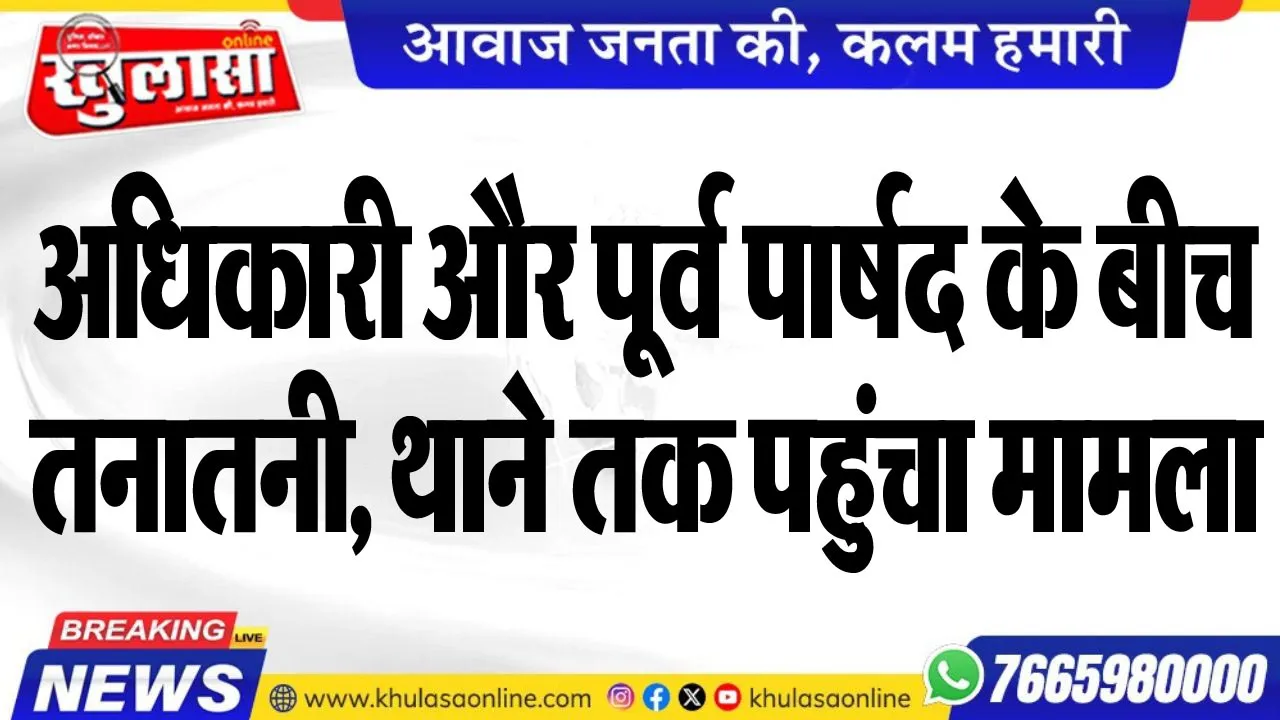 अधिकारी और पूर्व पार्षद के तनातनी, थाने तक पहुंचा मामला