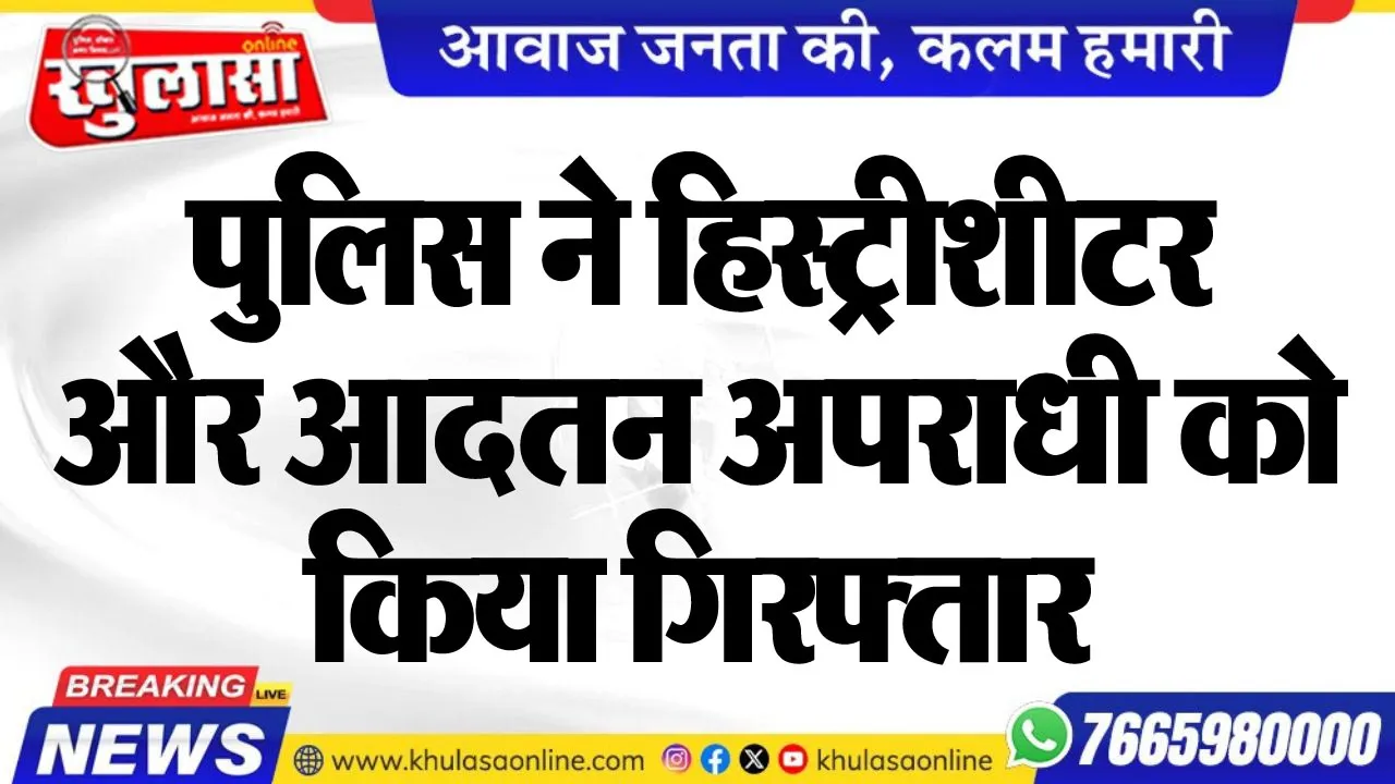 पुलिस ने हिस्ट्रीशीटर और आदतन अपराधी को किया गिरफ्तार