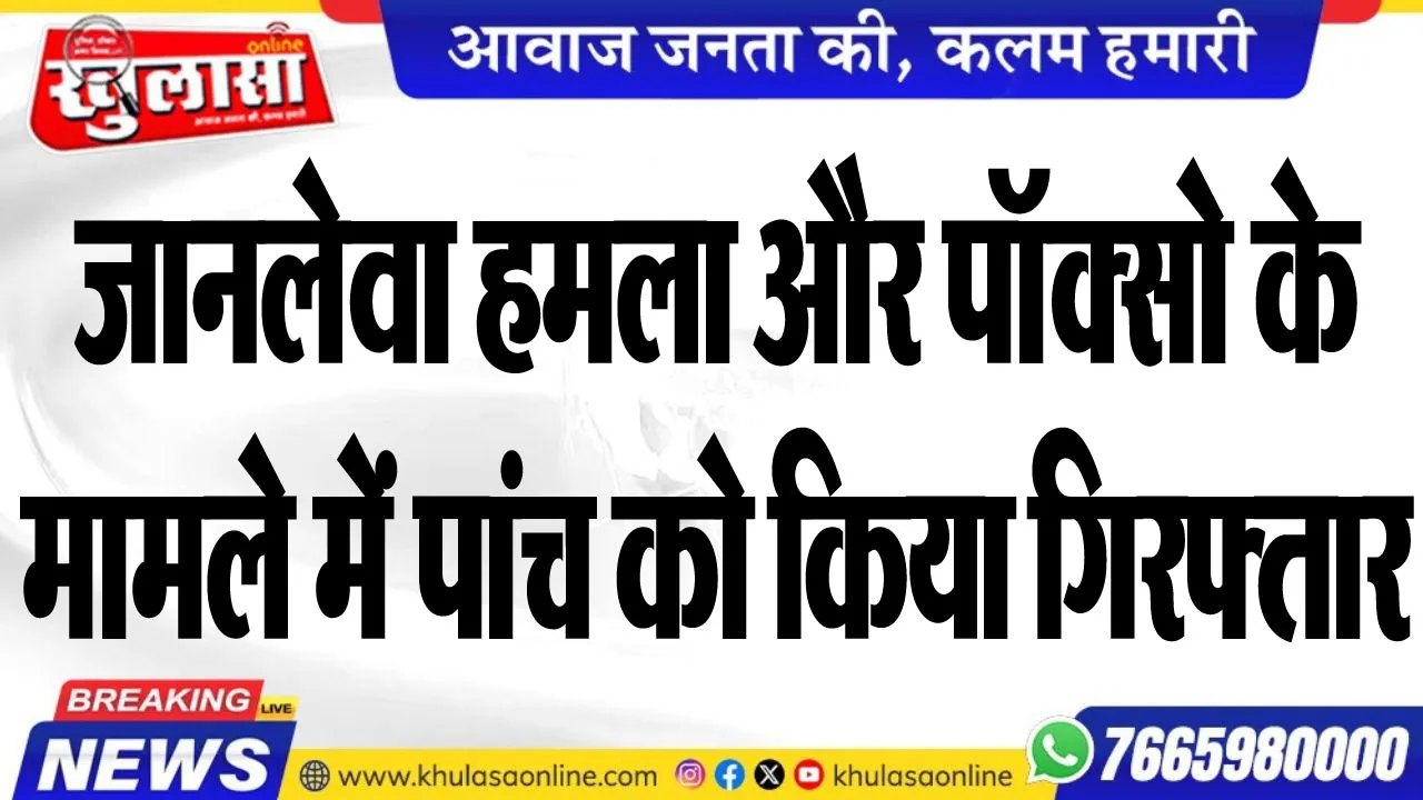 जानलेवा हमला और पॉक्सो के मामले में पांच को किया गिरफ्तार