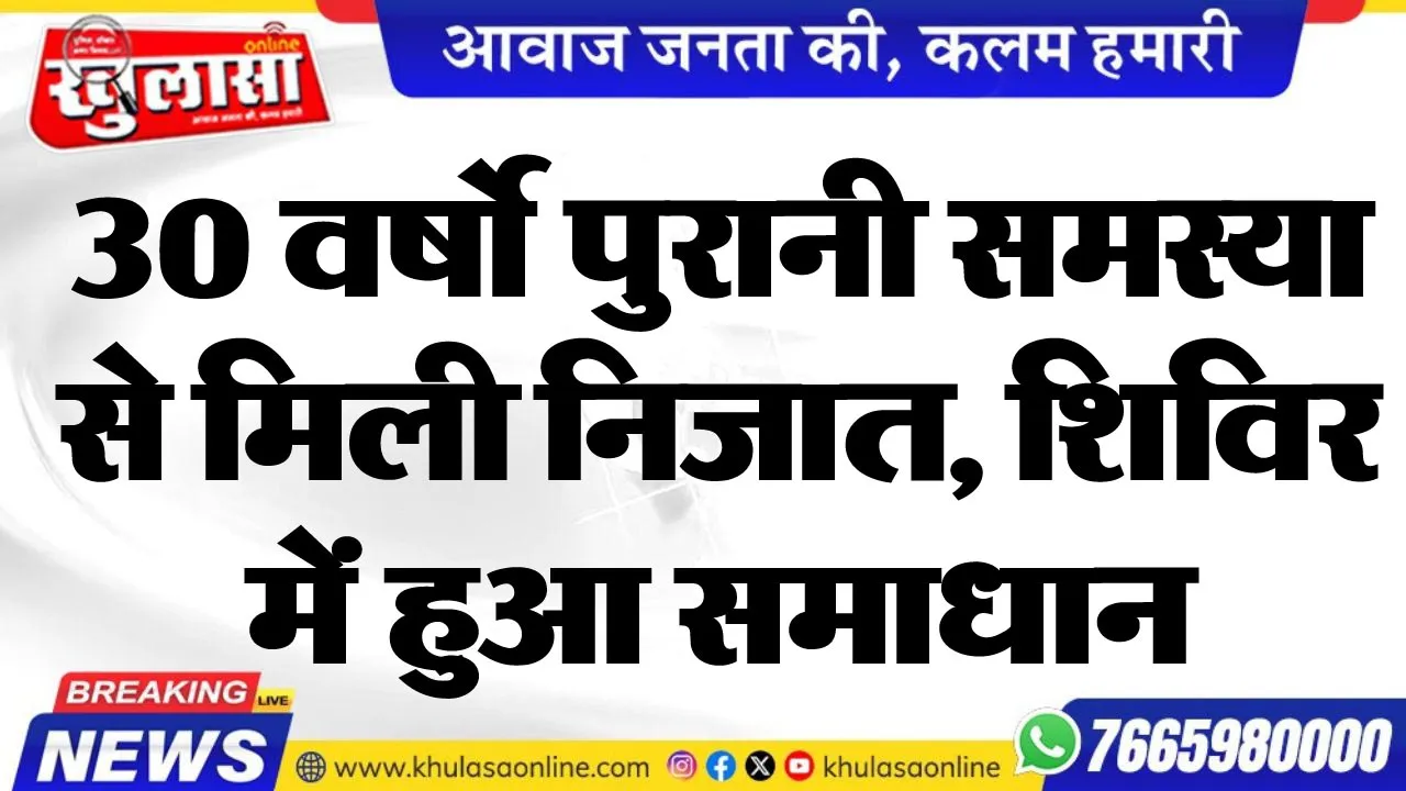 30 वर्षो पुरानी समस्या से मिली निजात, शिविर में हुआ समाधान