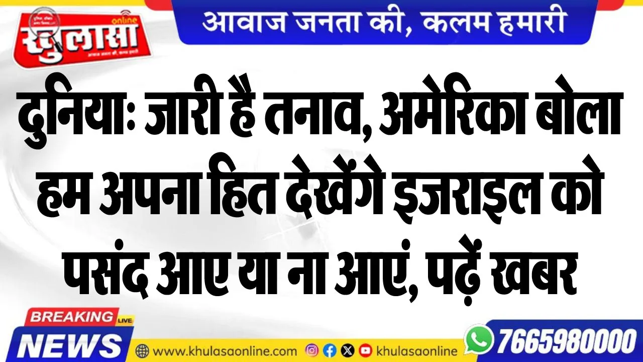 दुनिया: जारी है तनाव, अमेरिका बोला- हम अपना हित देखेंगे इजराइल को पसंद आए या ना आएं, पढ़ें खबर