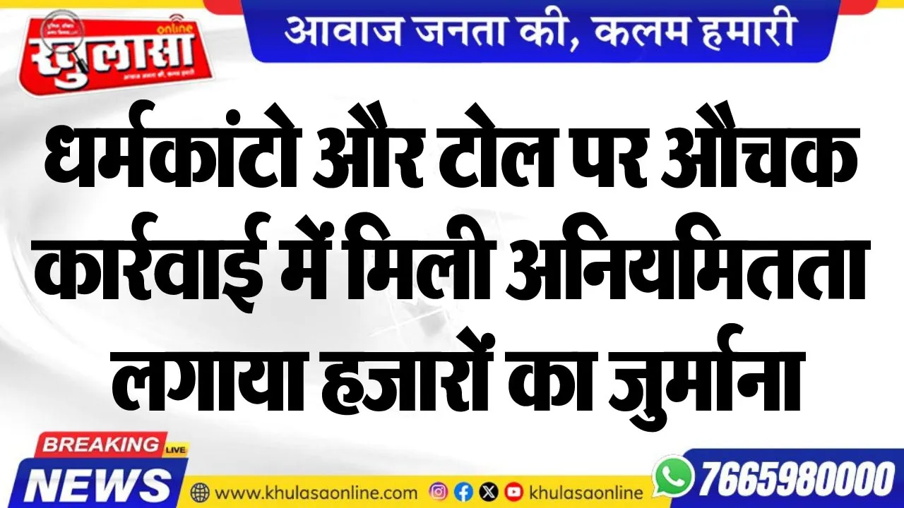 धर्मकांटो और टोल पर औचक कार्रवाई में मिली अनियमितता, लगाया हजारों का जुर्माना