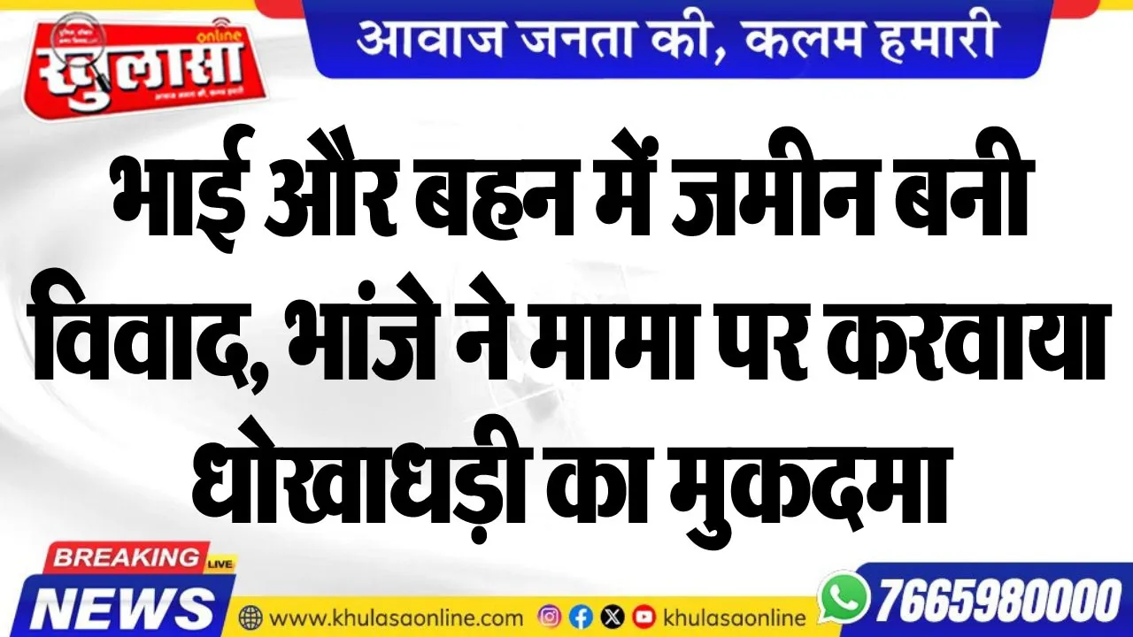 भाई और बहन में जमीन बनी विवाद, भांजे ने मामा पर करवाया धोखाधड़ी का मुकदमा