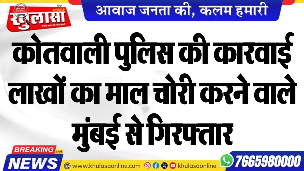 कोतवाली पुलिस की कारवाई, लाखों का माल चोरी करने वाले मुंबई से गिरफ्तार