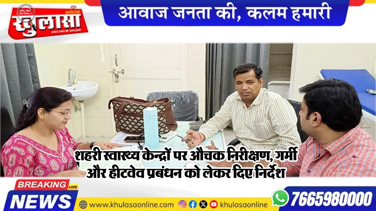 शहरी स्वास्थ्य केन्द्रों पर औचक निरीक्षण, गर्मी और हीटवेव प्रबंधन को लेकर दिए निर्देश