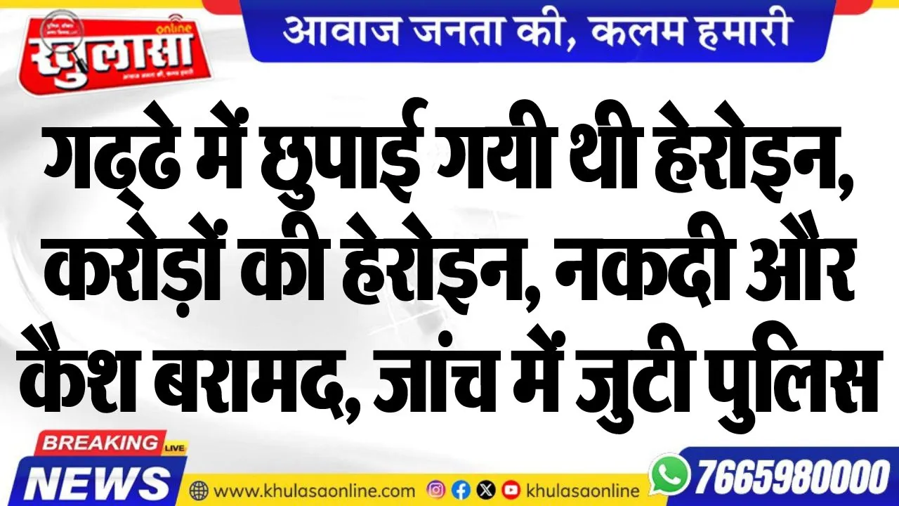 गढ्ढे में छुपाई गयी थी हेरोइन, करोड़ों की हेरोइन, नकदी और कैश बरामद, जांच में जुटी पुलिस