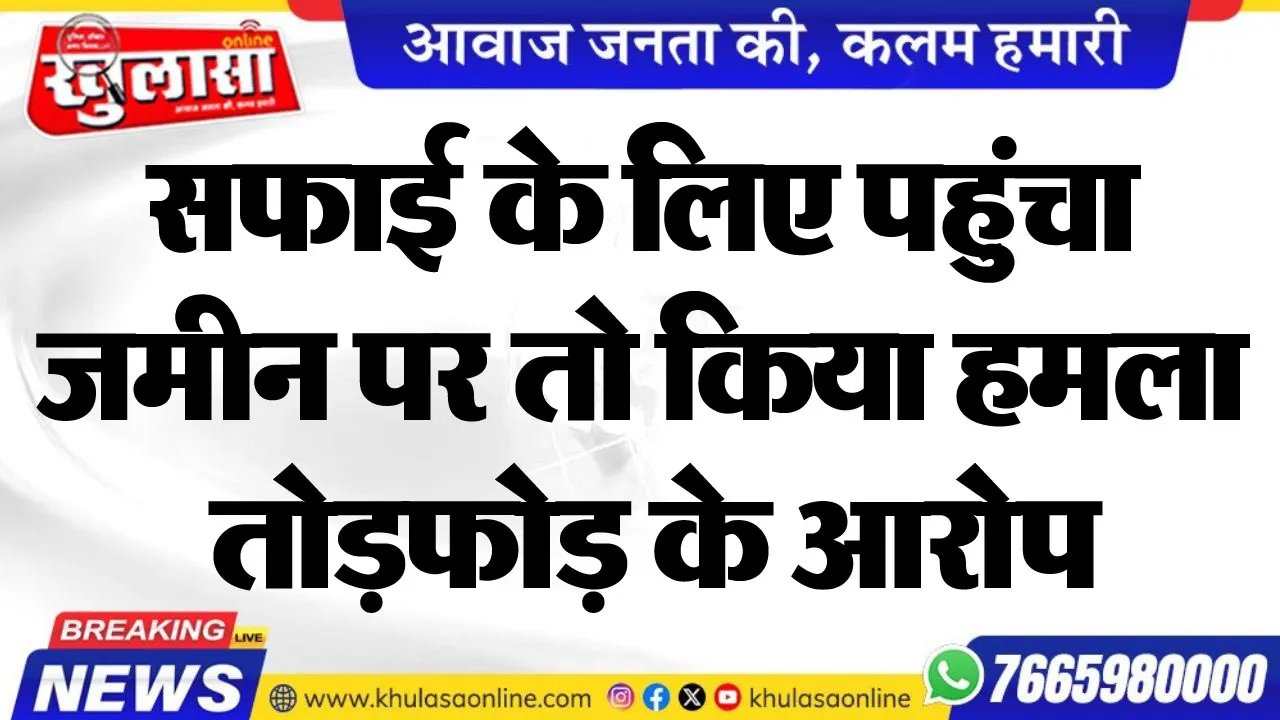 सफाई के लिए पहुंचा जमीन पर तो किया हमला, तोडफ़ोड़ के आरोप