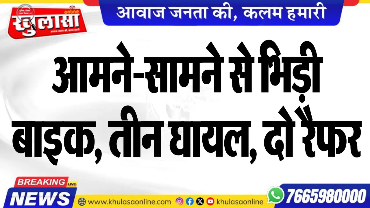 आमने-सामने से भिड़ी बाइक, तीन घायल, दो रैफर