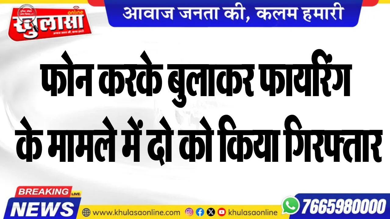 फोन करके बुलाकर फायरिंग के मामले में दो को किया गिरफ्तार