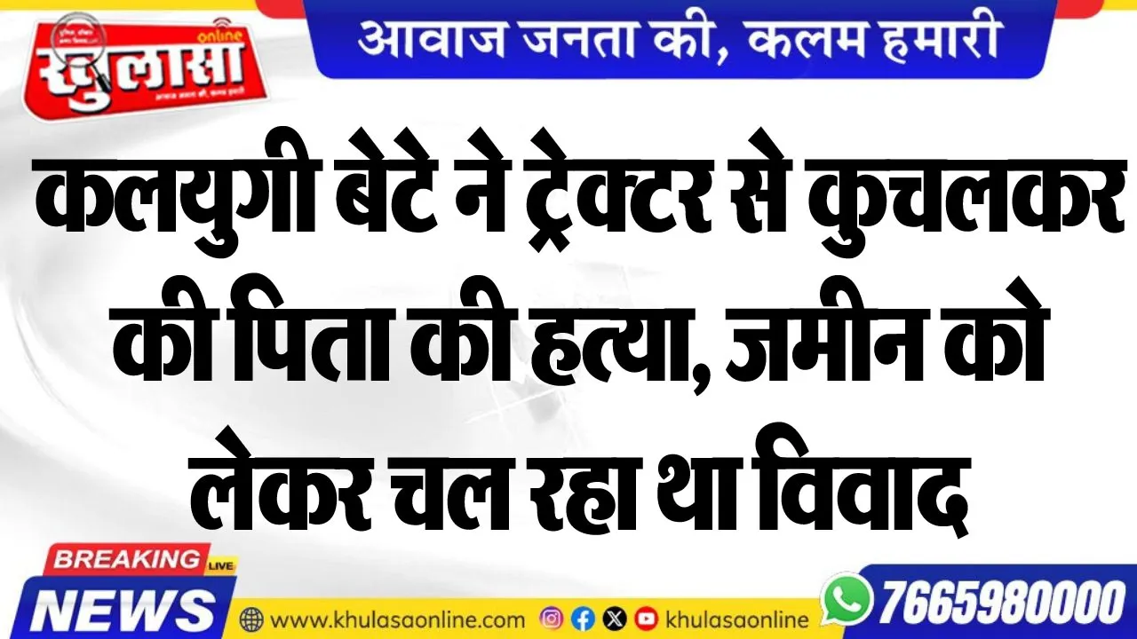 कलयुगी बेटे ने ट्रेक्टर से कुचलकर की पिता की हत्या, जमीन को लेकर चल रहा था विवाद