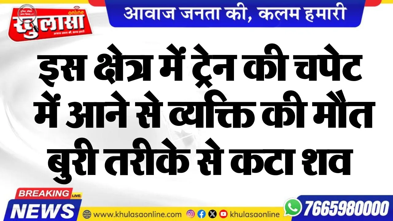 इस क्षेत्र में टे्रन की चपेट में आने से व्यक्ति की मौत, बुरी तरीके से कटा शव