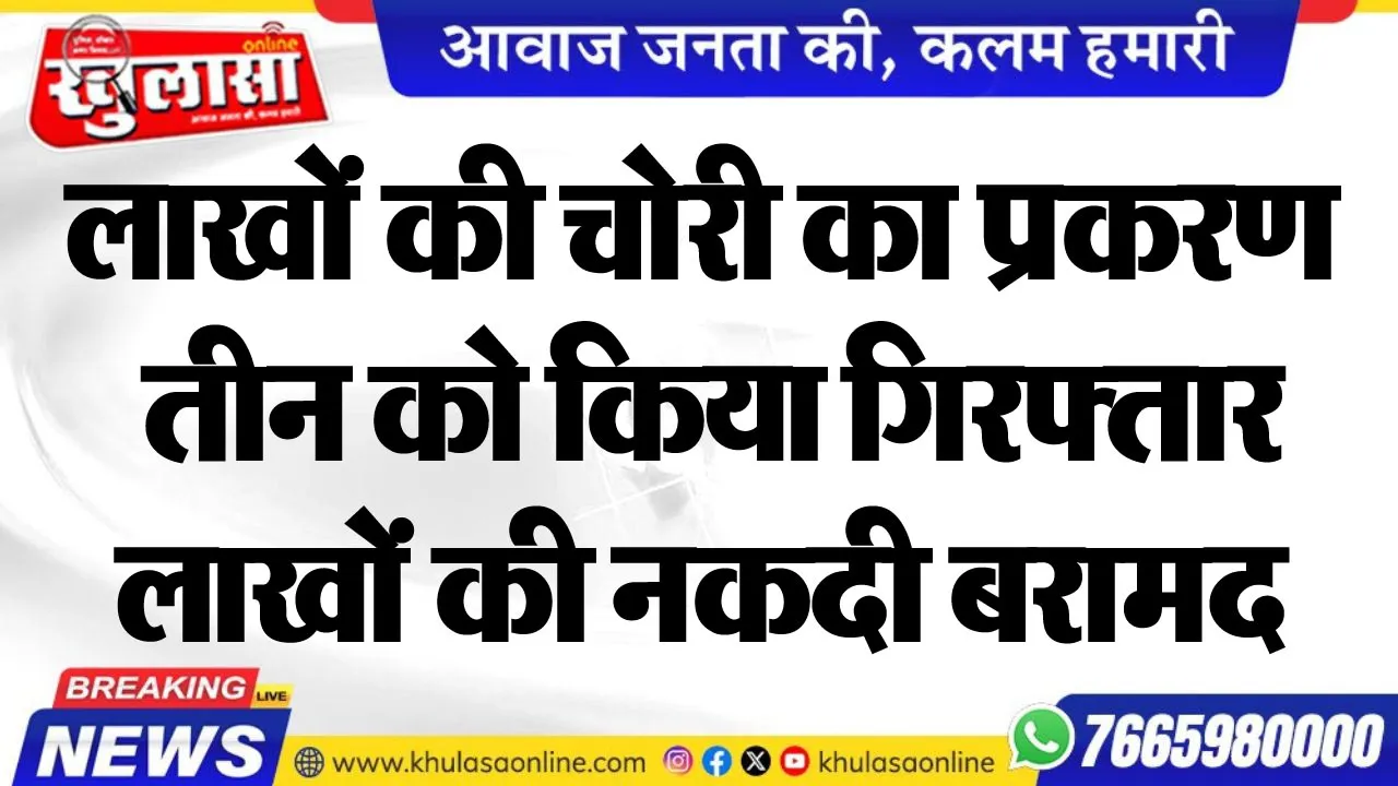 लाखों की चोरी का प्रकरण, तीन को किया गिरफ्तार, लाखों की नकदी बरामद