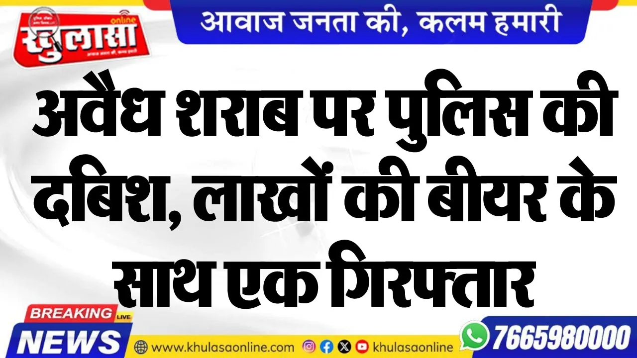 अवैध शराब पर पुलिस की दबिश, लाखों की बीयर के साथ एक गिरफ्तार