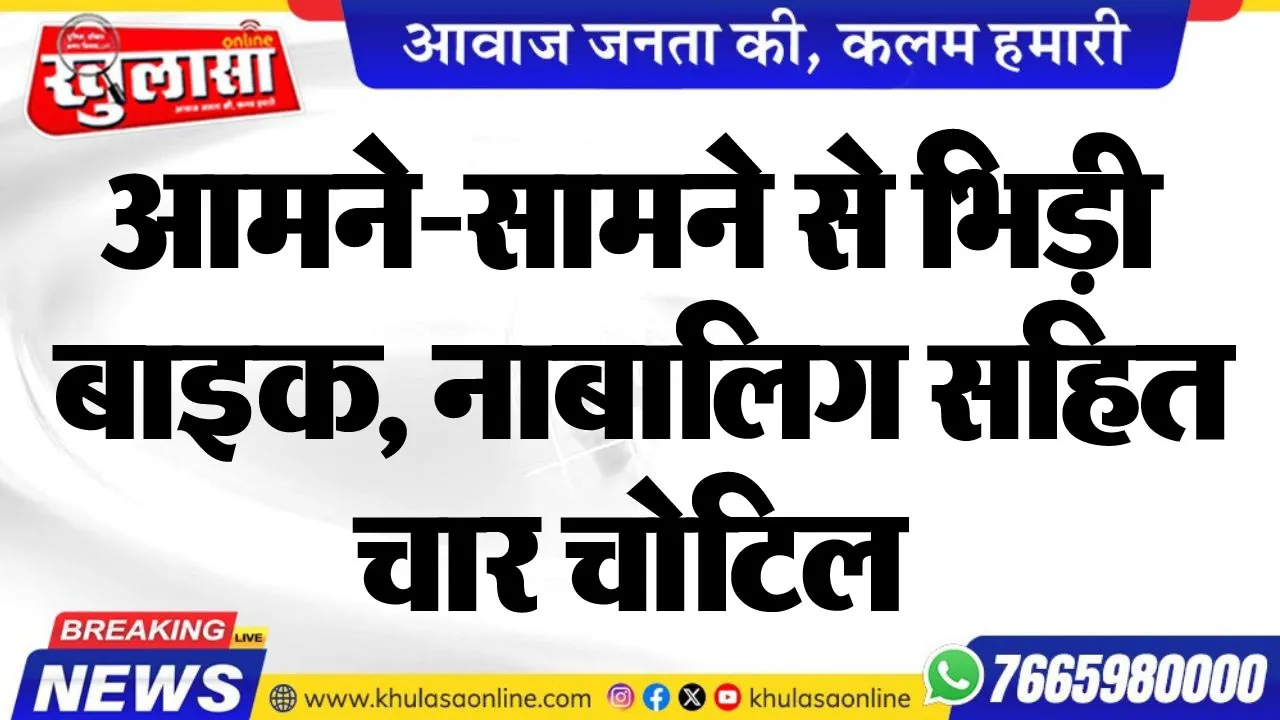 आमने-सामने से भिड़ी बाइक, नाबालिग सहित चार चोटिल