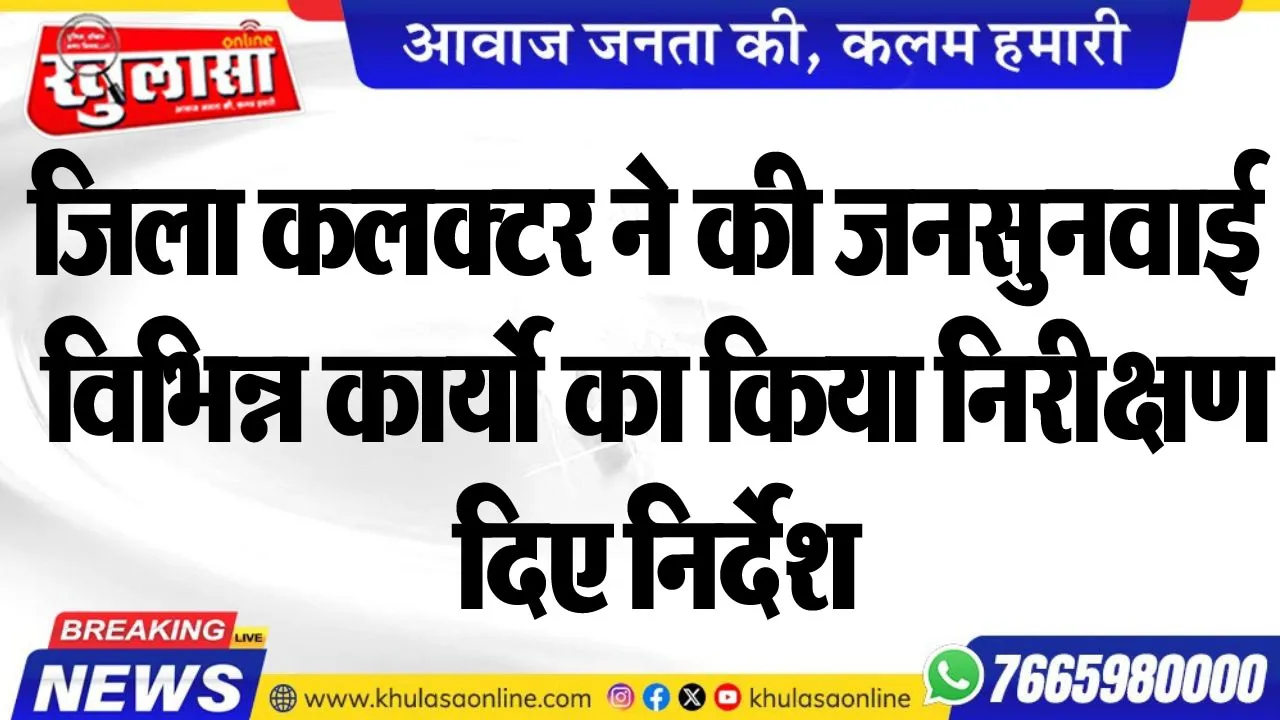 जिला कलक्टर ने की जनसुनवाई, विभिन्न कार्यो का किया निरीक्षण, दिए निर्देश