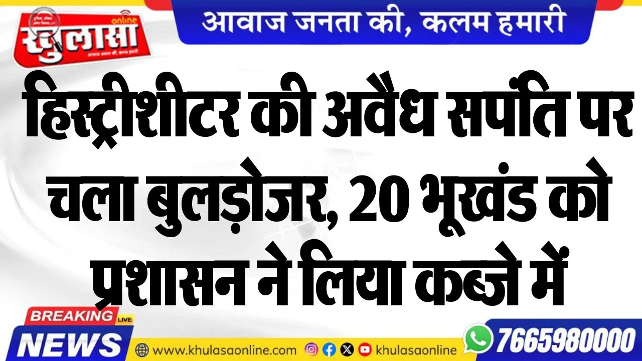 हिस्ट्रीशीटर की अवैध सपंति पर चला बुलड़ोजर, 20 भूखंड को प्रशासन ने लिया कब्जे में