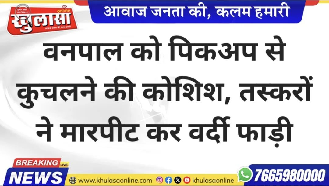 वनपाल को पिकअप से कुचलने की कोशिश, तस्करों ने मारपीट कर वर्दी फाड़ी