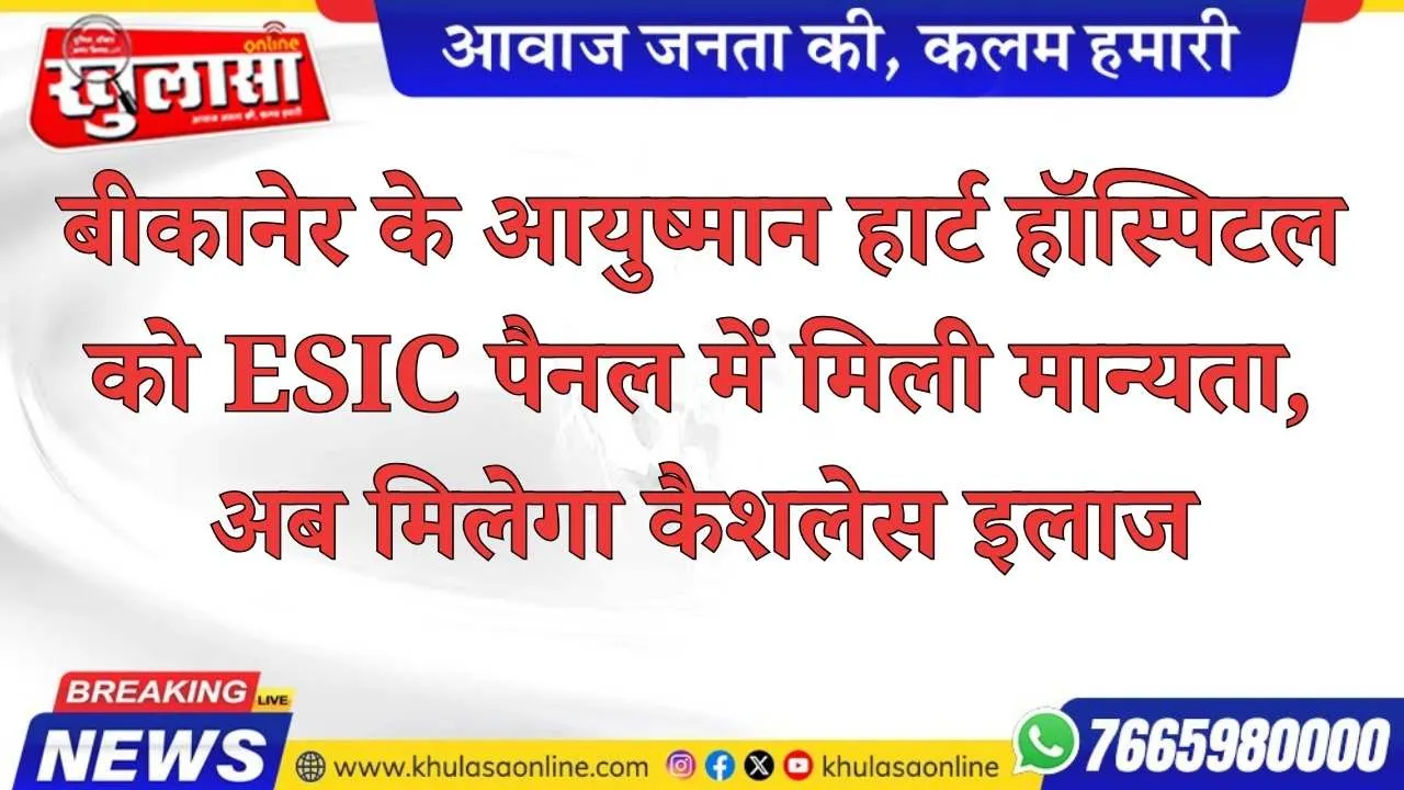 बीकानेर के आयुष्मान हार्ट हॉस्पिटल को ESIC पैनल में मिली मान्यता, अब मिलेगा कैशलेस इलाज