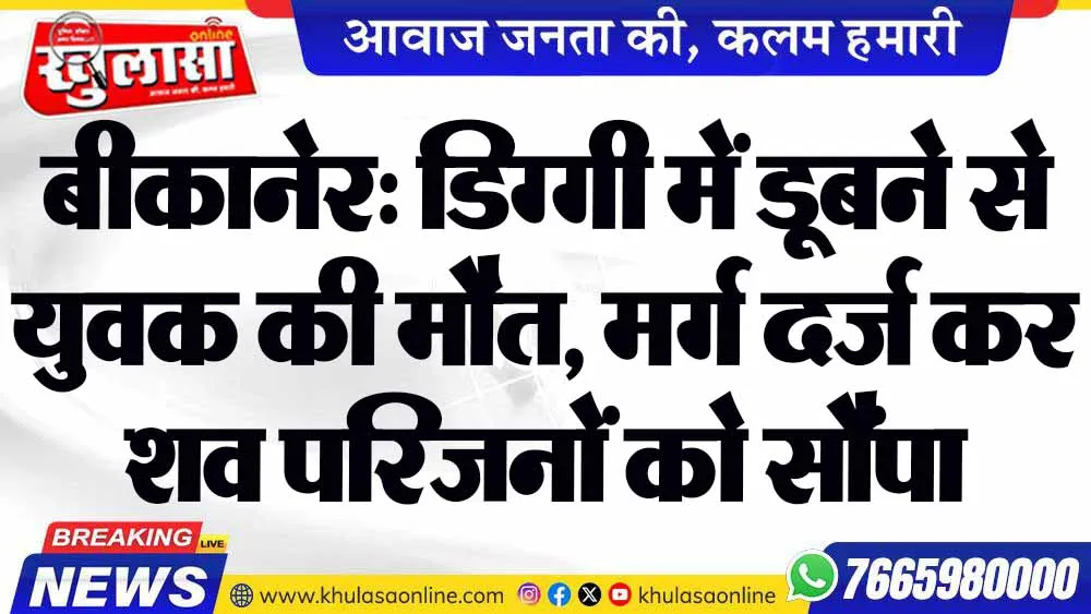 बीकानेर: डिग्गी में डूबने से युवक की मौत, मर्ग दर्ज कर शव परिजनों को सौंपा